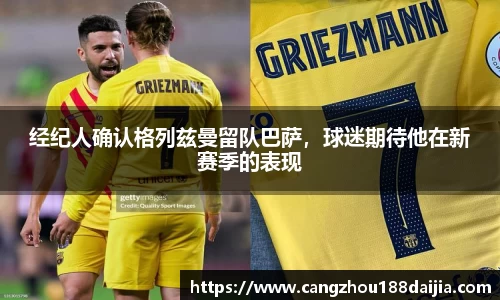 经纪人确认格列兹曼留队巴萨，球迷期待他在新赛季的表现