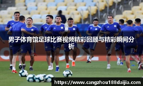男子体育馆足球比赛视频精彩回顾与精彩瞬间分析