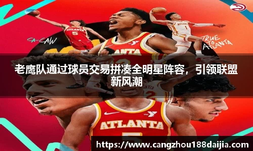 老鹰队通过球员交易拼凑全明星阵容，引领联盟新风潮