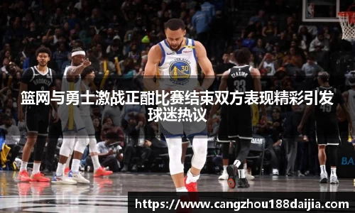 篮网与勇士激战正酣比赛结束双方表现精彩引发球迷热议