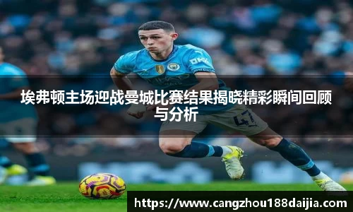 埃弗顿主场迎战曼城比赛结果揭晓精彩瞬间回顾与分析