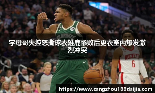 字母哥失控怒撕球衣雄鹿惨败后更衣室内爆发激烈冲突