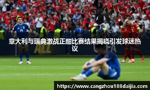 意大利与瑞典激战正酣比赛结果揭晓引发球迷热议