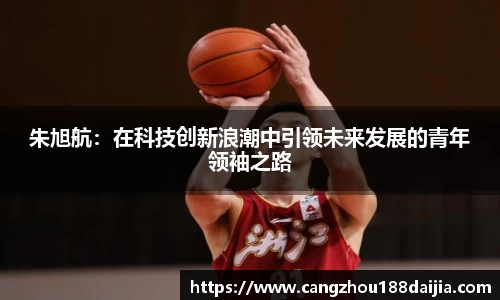 朱旭航：在科技创新浪潮中引领未来发展的青年领袖之路