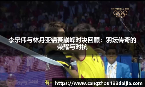 李宗伟与林丹亚锦赛巅峰对决回顾：羽坛传奇的荣耀与对抗