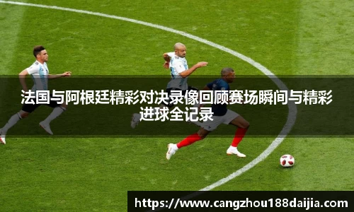 法国与阿根廷精彩对决录像回顾赛场瞬间与精彩进球全记录