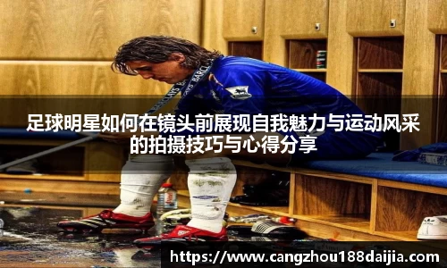 足球明星如何在镜头前展现自我魅力与运动风采的拍摄技巧与心得分享
