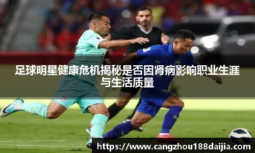 足球明星健康危机揭秘是否因肾病影响职业生涯与生活质量