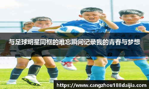与足球明星同框的难忘瞬间记录我的青春与梦想