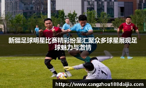 新疆足球明星比赛精彩纷呈汇聚众多球星展现足球魅力与激情