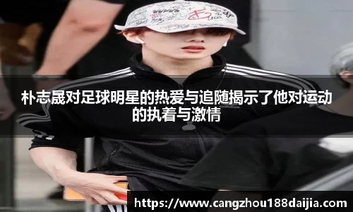 朴志晟对足球明星的热爱与追随揭示了他对运动的执着与激情