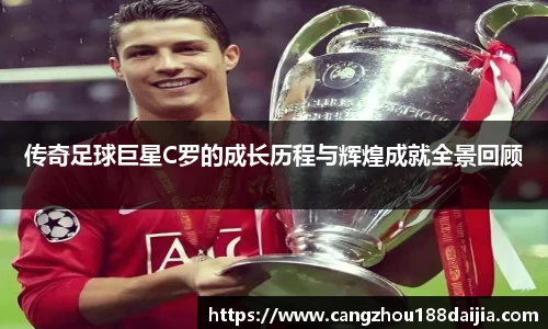 传奇足球巨星C罗的成长历程与辉煌成就全景回顾
