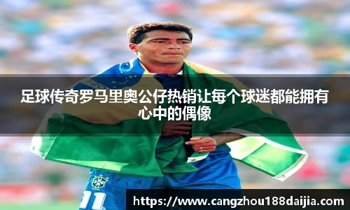 足球传奇罗马里奥公仔热销让每个球迷都能拥有心中的偶像